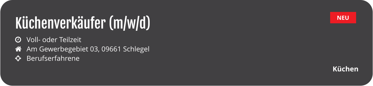 NEU Küchenverkäufer (m/w/d) Küchen  	Voll- oder Teilzeit		  	Am Gewerbegebiet 03, 09661 Schlegel		  	Berufserfahrene